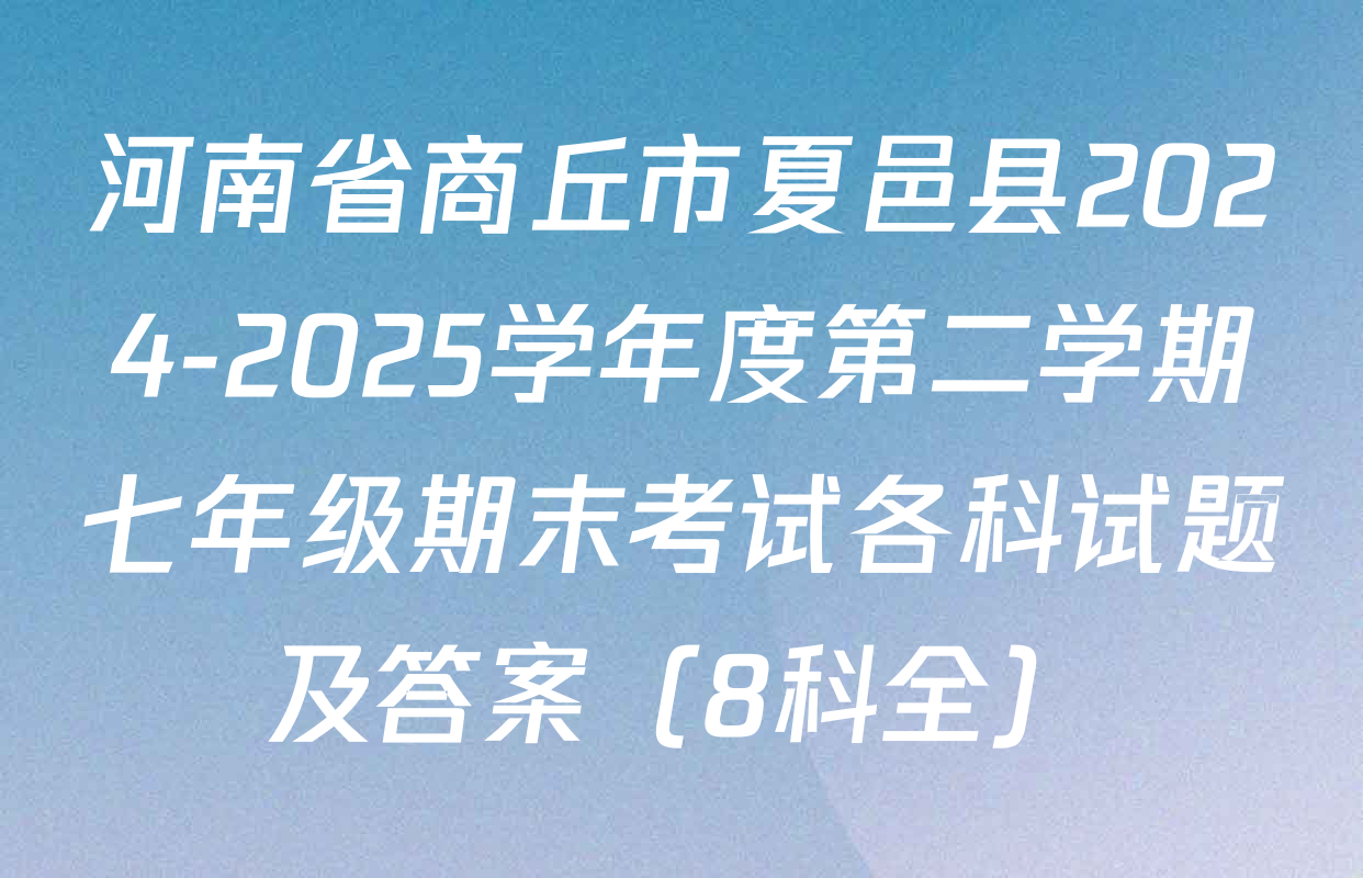 河南省商丘市夏邑县2024-2025学年度第二学期七年级期末考试各科试题及答案（8科全）