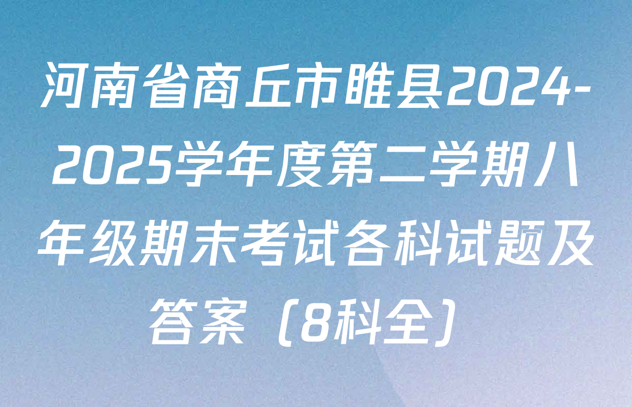 河南省商丘市睢县2024-2025学年度第二学期八年级期末考试各科试题及答案（8科全）