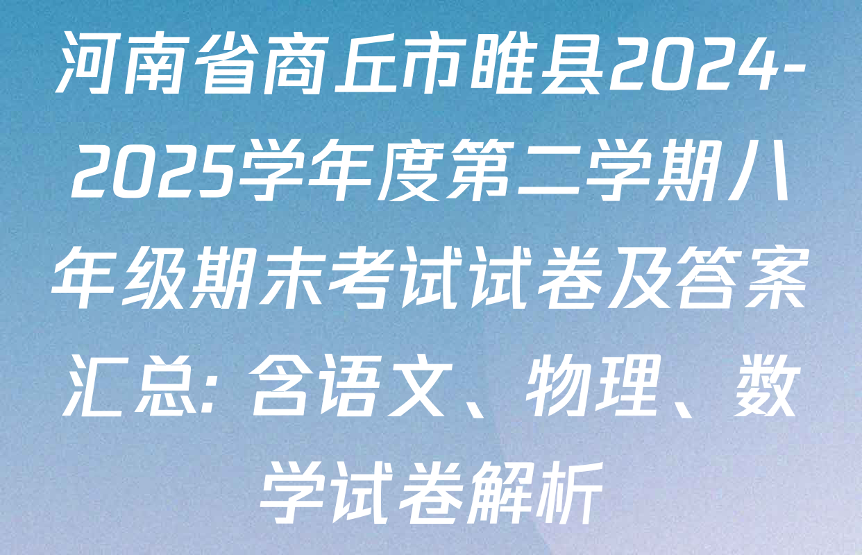 河南省商丘市睢县2024-2025学年度第二学期八年级期末考试试卷及答案汇总: 含语文、物理、数学试卷解析