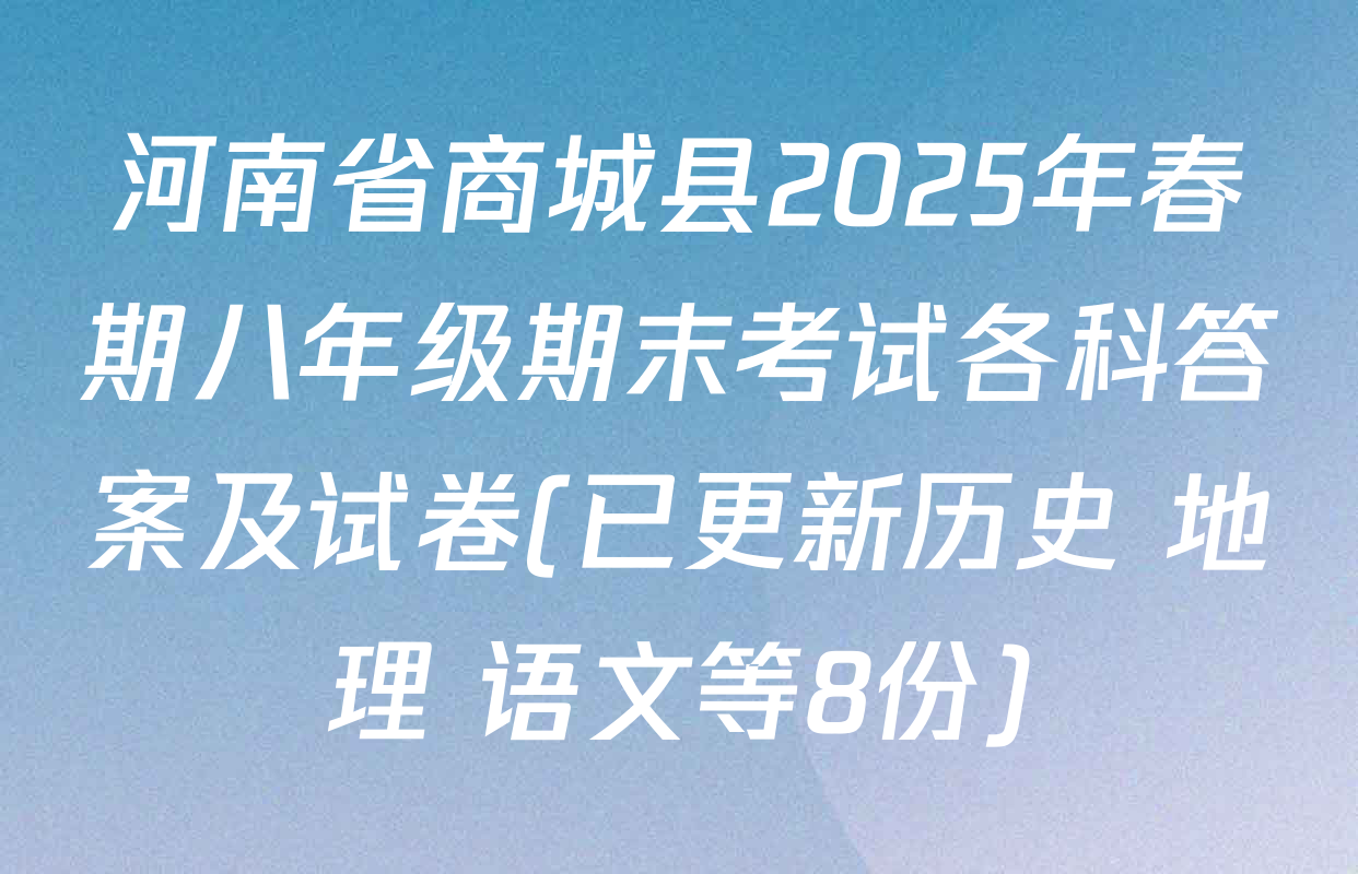 河南省商城县2025年春期八年级期末考试各科答案及试卷(已更新历史 地理 语文等8份)