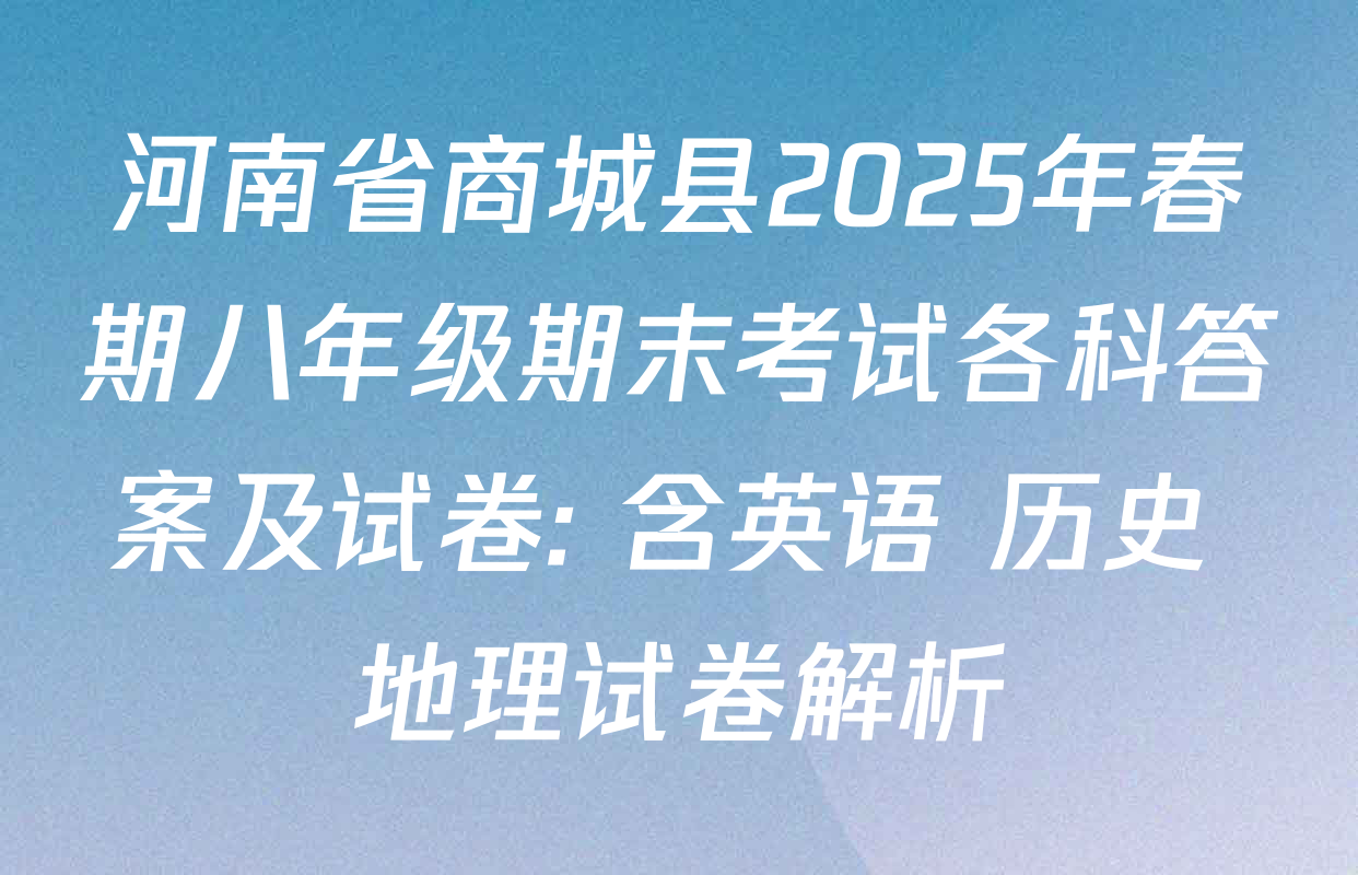 河南省商城县2025年春期八年级期末考试各科答案及试卷: 含英语 历史 地理试卷解析