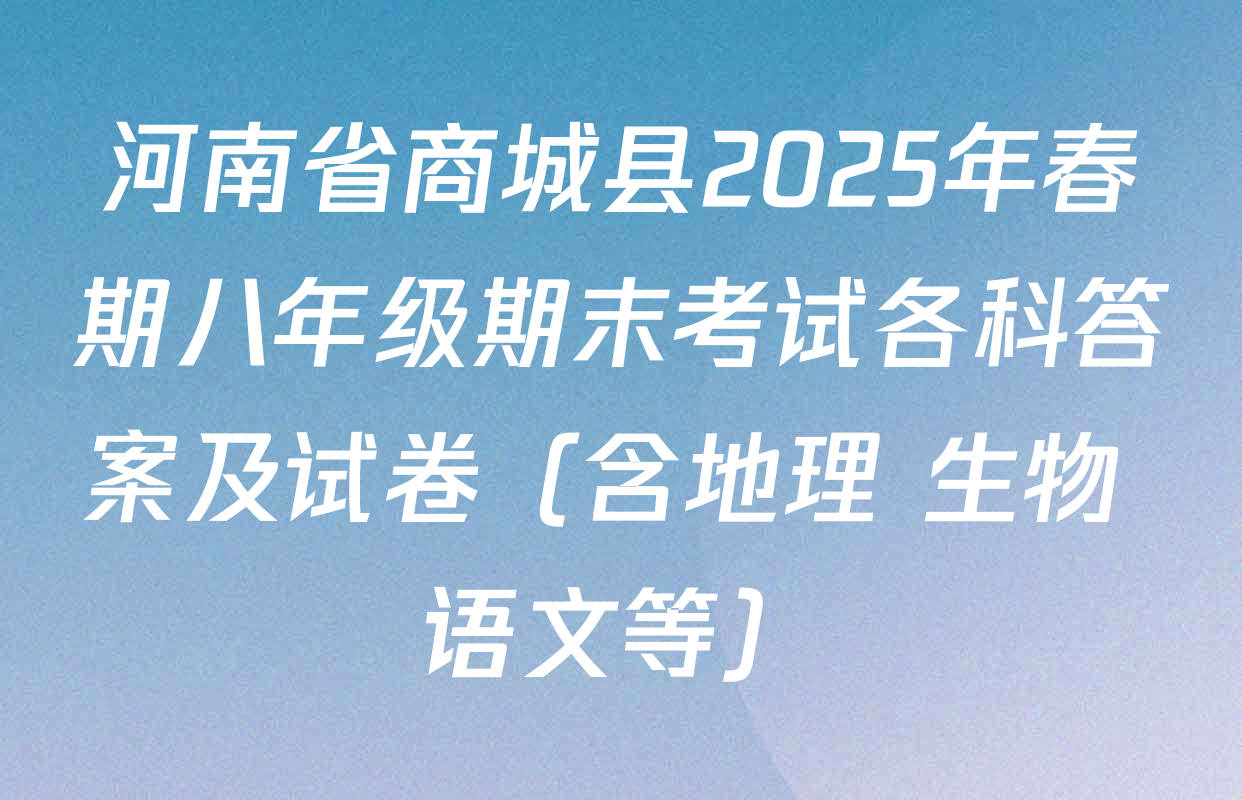 河南省商城县2025年春期八年级期末考试各科答案及试卷（含地理 生物 语文等）
