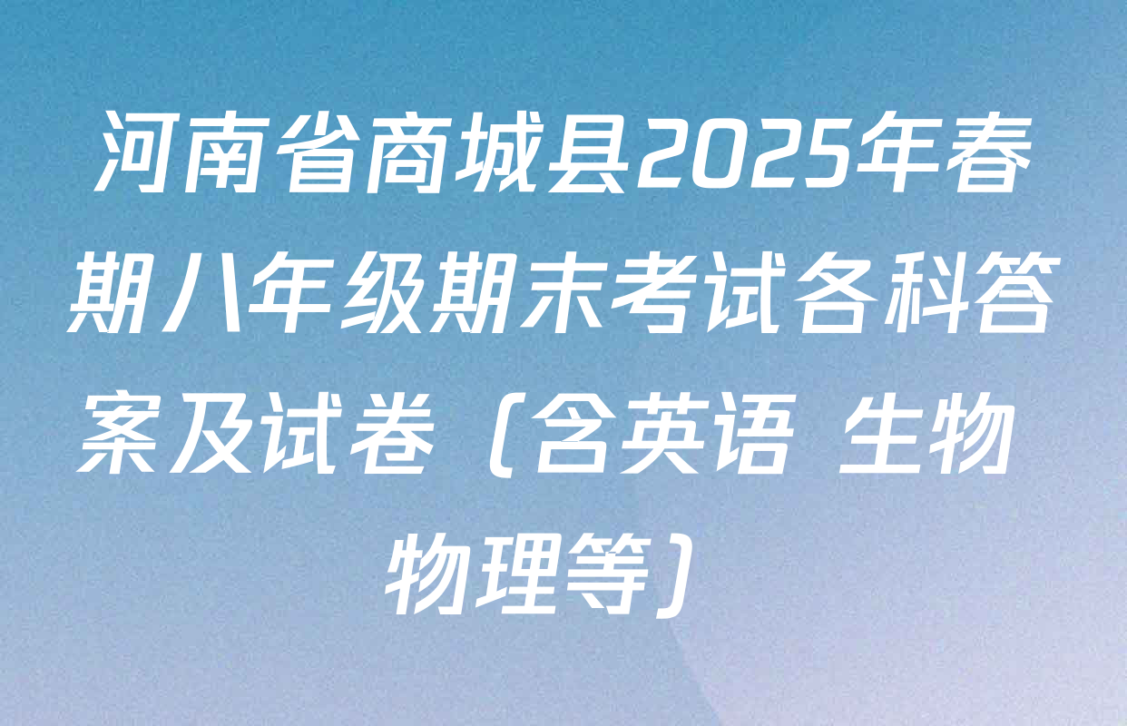 河南省商城县2025年春期八年级期末考试各科答案及试卷（含英语 生物 物理等）