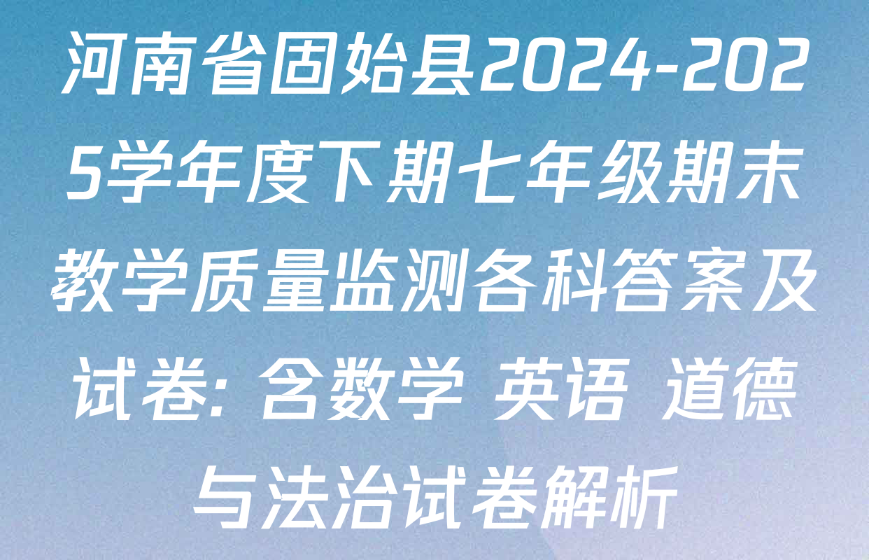河南省固始县2024-2025学年度下期七年级期末教学质量监测各科答案及试卷: 含数学 英语 道德与法治试卷解析