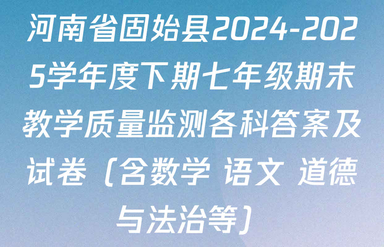 河南省固始县2024-2025学年度下期七年级期末教学质量监测各科答案及试卷（含数学 语文 道德与法治等）