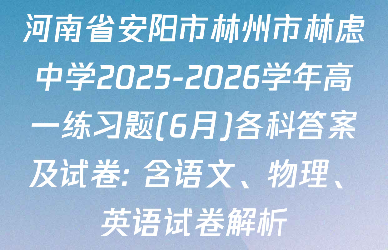 河南省安阳市林州市林虑中学2025-2026学年高一练习题(6月)各科答案及试卷: 含语文、物理、英语试卷解析