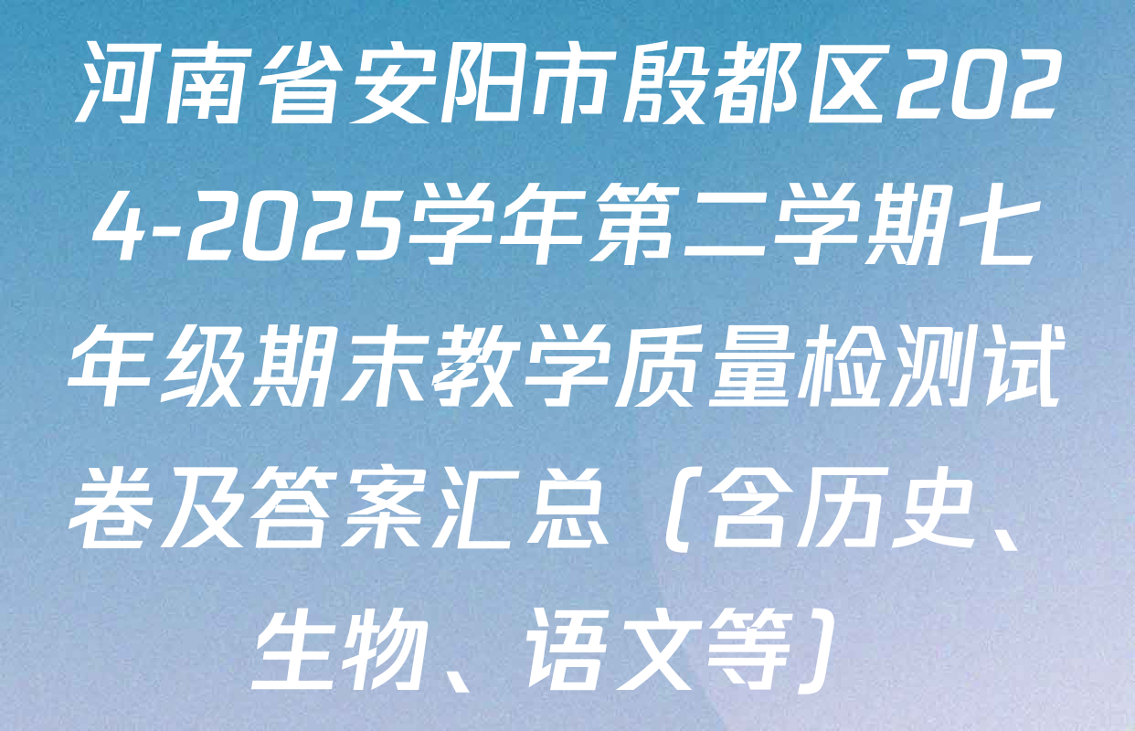 河南省安阳市殷都区2024-2025学年第二学期七年级期末教学质量检测试卷及答案汇总（含历史、生物、语文等）