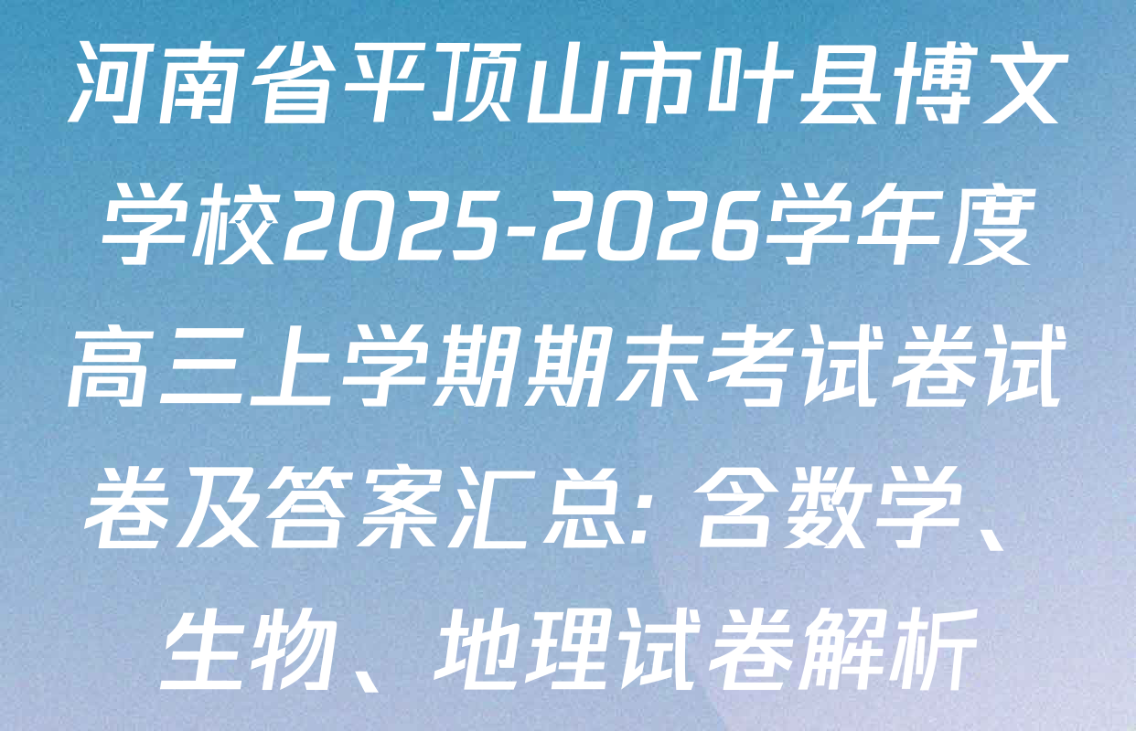 河南省平顶山市叶县博文学校2025-2026学年度高三上学期期末考试卷试卷及答案汇总: 含数学、生物、地理试卷解析