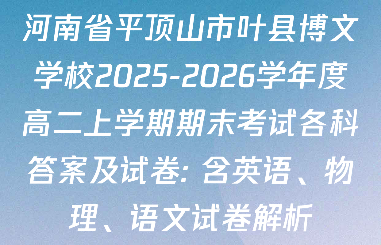 河南省平顶山市叶县博文学校2025-2026学年度高二上学期期末考试各科答案及试卷: 含英语、物理、语文试卷解析