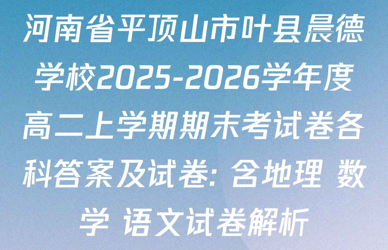 河南省平顶山市叶县晨德学校2025-2026学年度高二上学期期末考试卷各科答案及试卷: 含地理 数学 语文试卷解析
