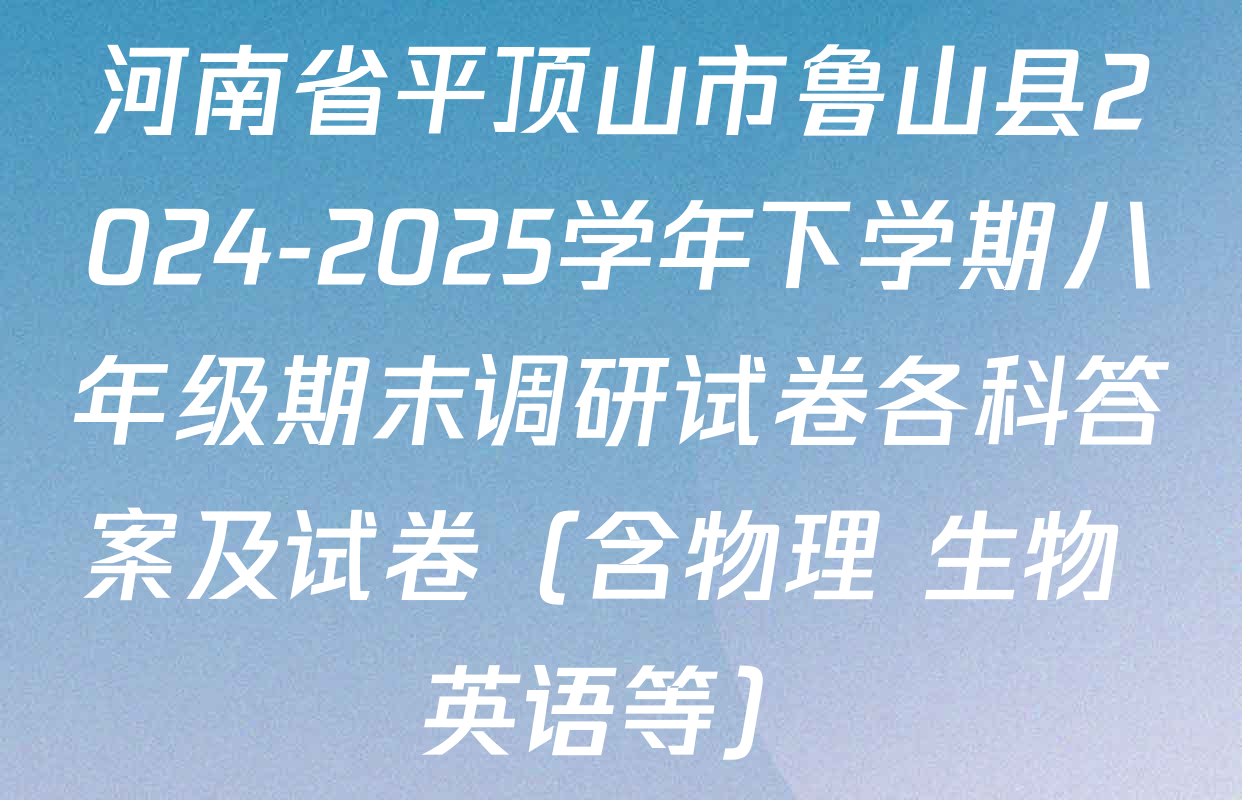 河南省平顶山市鲁山县2024-2025学年下学期八年级期末调研试卷各科答案及试卷（含物理 生物 英语等）