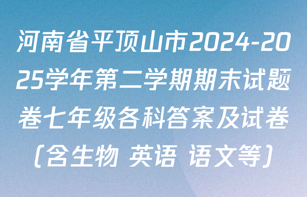 河南省平顶山市2024-2025学年第二学期期末试题卷七年级各科答案及试卷（含生物 英语 语文等）