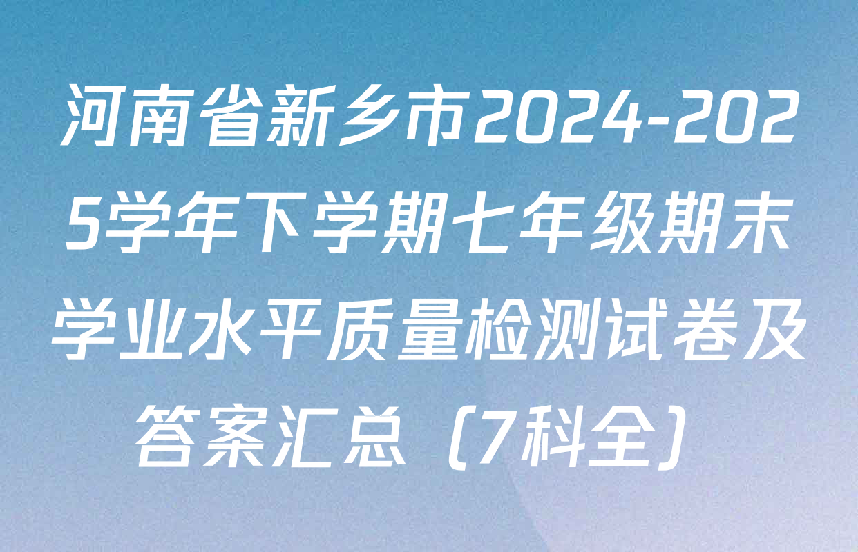 河南省新乡市2024-2025学年下学期七年级期末学业水平质量检测试卷及答案汇总（7科全）