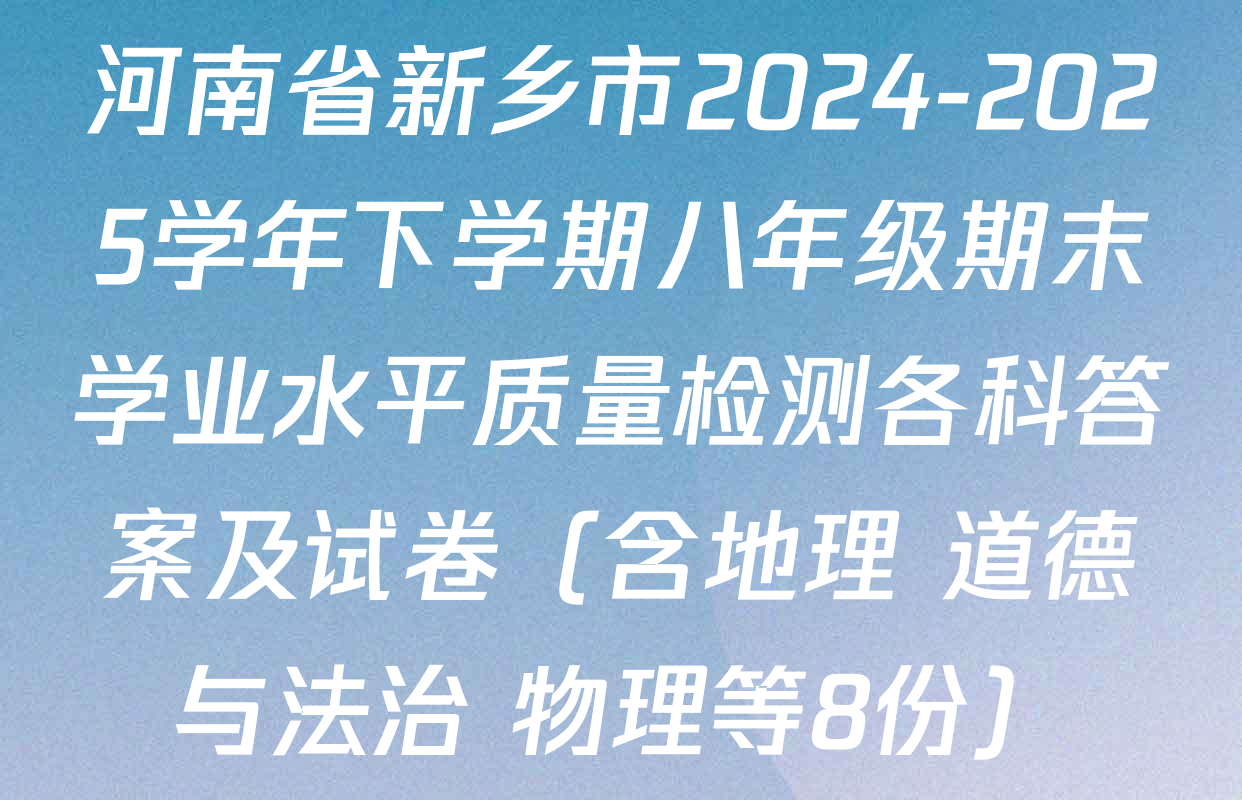 河南省新乡市2024-2025学年下学期八年级期末学业水平质量检测各科答案及试卷（含地理 道德与法治 物理等8份）