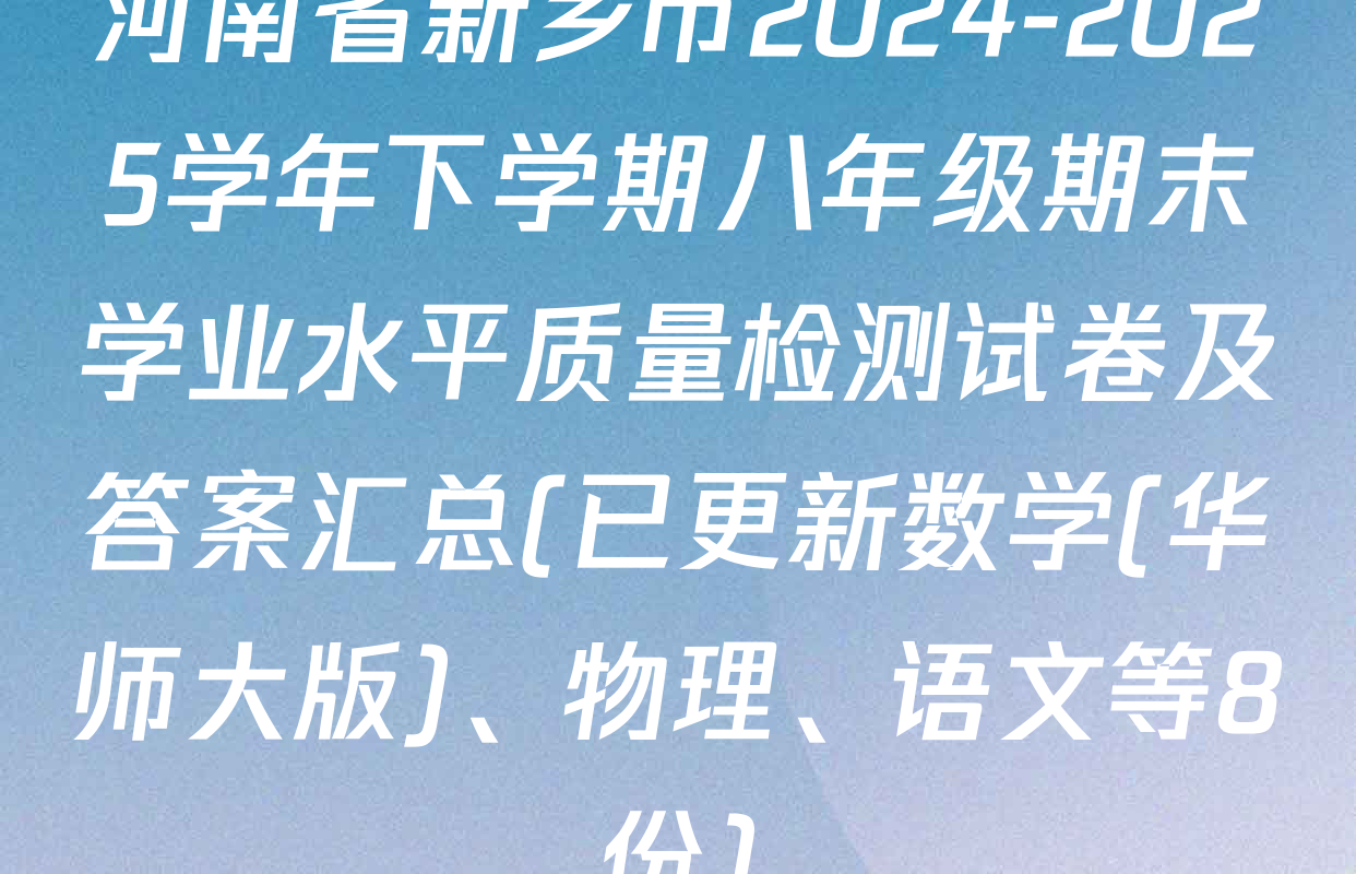 河南省新乡市2024-2025学年下学期八年级期末学业水平质量检测试卷及答案汇总(已更新数学(华师大版)、物理、语文等8份)