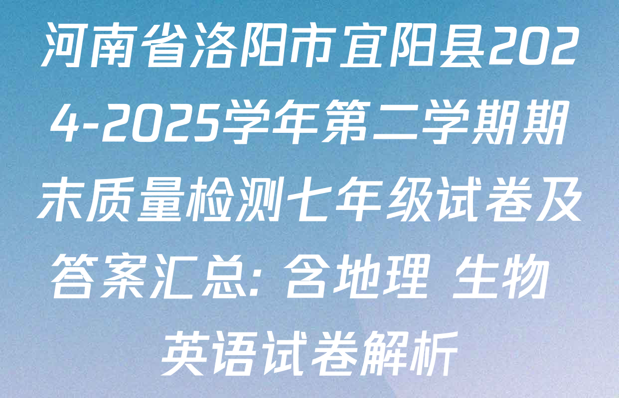 河南省洛阳市宜阳县2024-2025学年第二学期期末质量检测七年级试卷及答案汇总: 含地理 生物 英语试卷解析