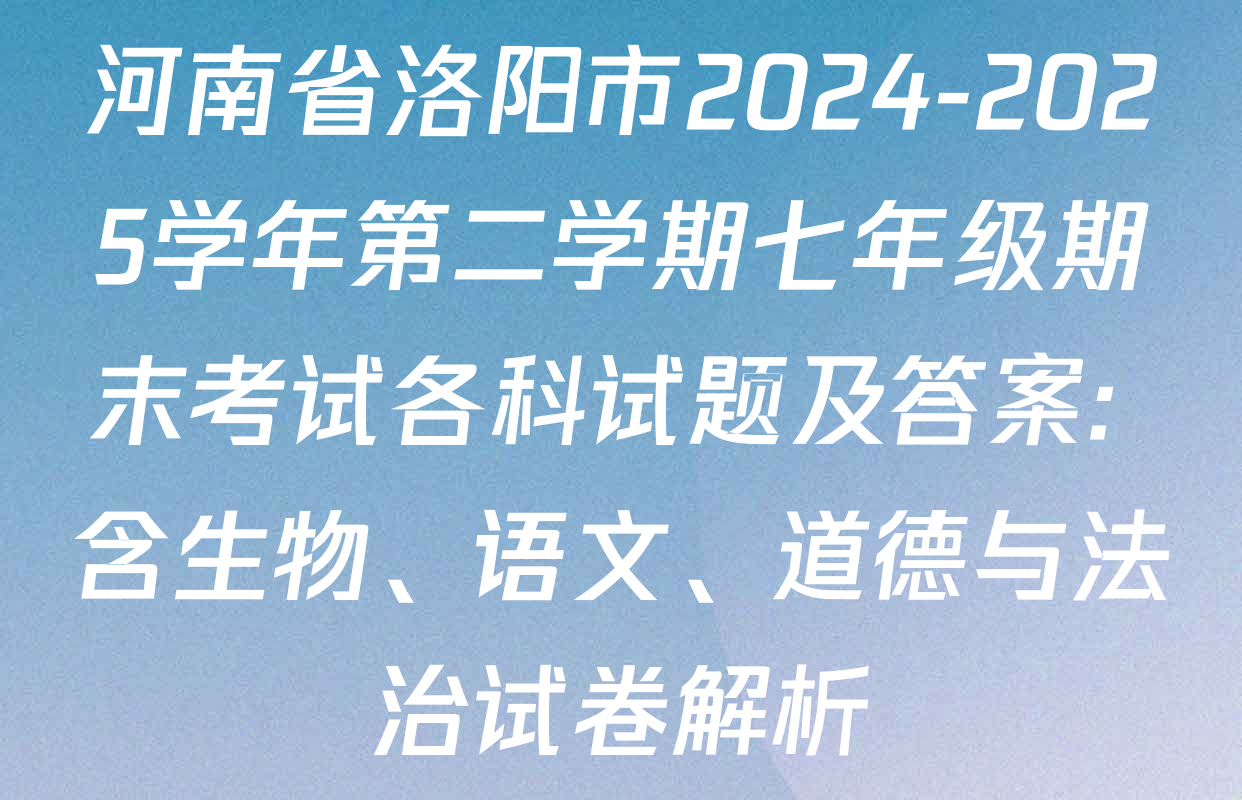 河南省洛阳市2024-2025学年第二学期七年级期末考试各科试题及答案: 含生物、语文、道德与法治试卷解析