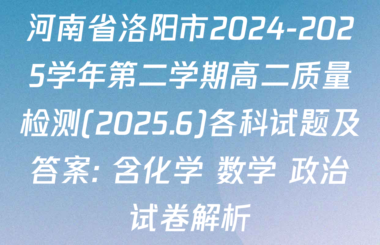 河南省洛阳市2024-2025学年第二学期高二质量检测(2025.6)各科试题及答案: 含化学 数学 政治试卷解析