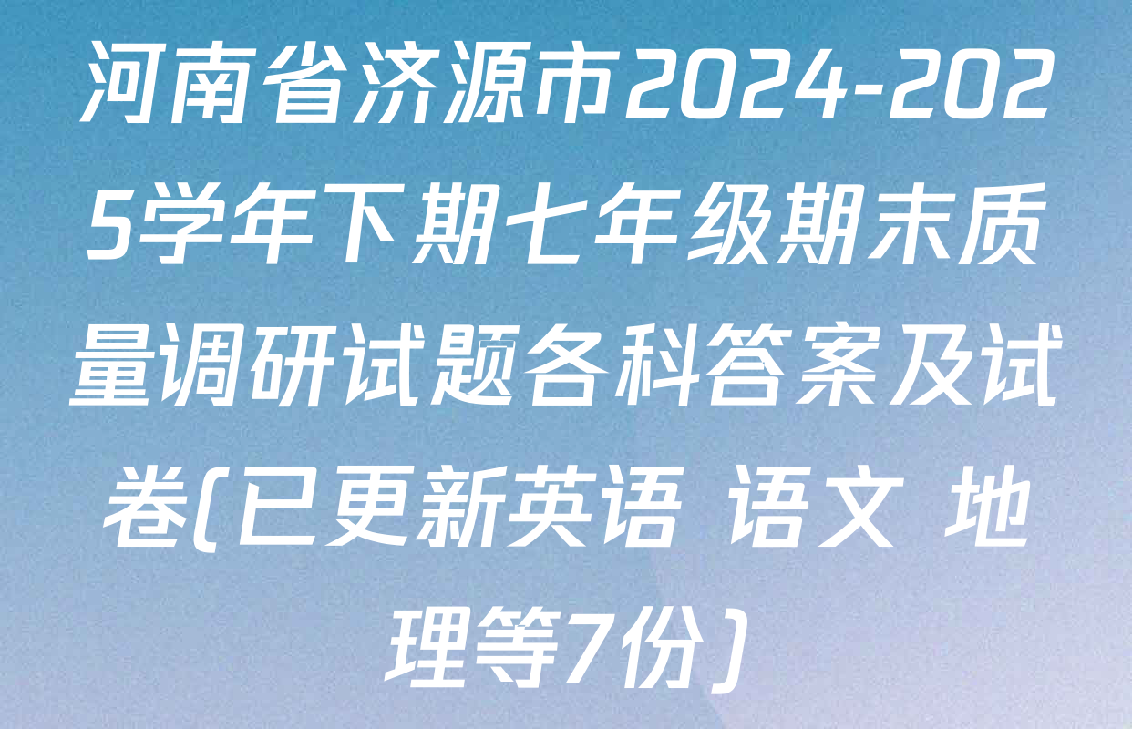 河南省济源市2024-2025学年下期七年级期末质量调研试题各科答案及试卷(已更新英语 语文 地理等7份)