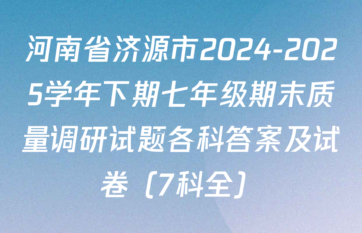 河南省济源市2024-2025学年下期七年级期末质量调研试题各科答案及试卷（7科全）