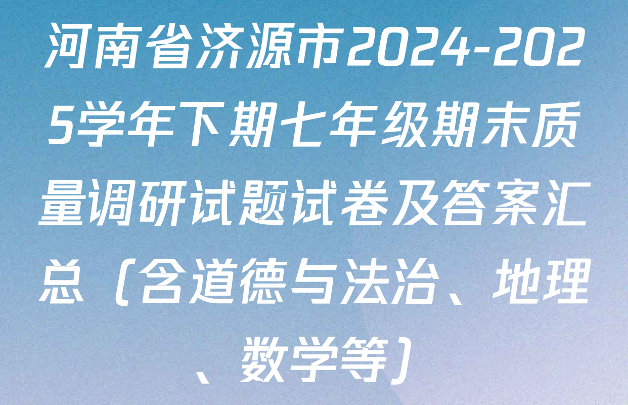 河南省济源市2024-2025学年下期七年级期末质量调研试题试卷及答案汇总（含道德与法治、地理、数学等）