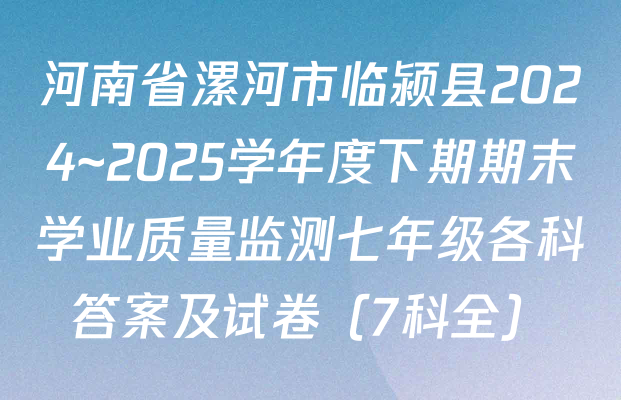 河南省漯河市临颍县2024~2025学年度下期期末学业质量监测七年级各科答案及试卷（7科全）