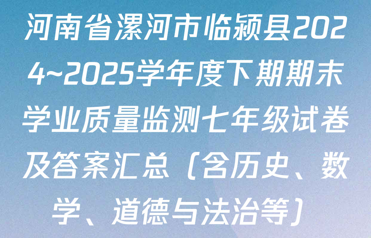 河南省漯河市临颍县2024~2025学年度下期期末学业质量监测七年级试卷及答案汇总（含历史、数学、道德与法治等）
