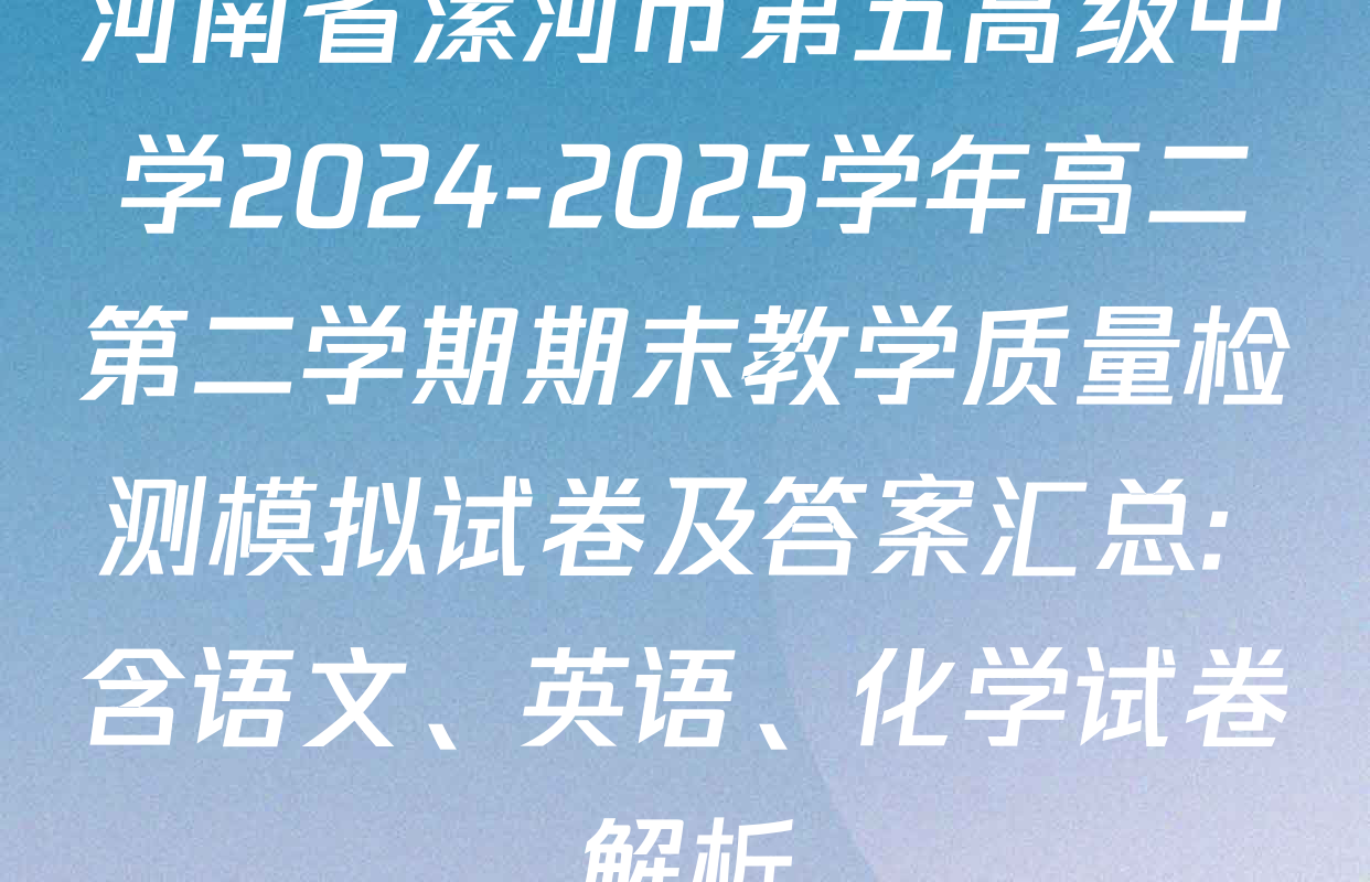 河南省漯河市第五高级中学2024-2025学年高二第二学期期末教学质量检测模拟试卷及答案汇总: 含语文、英语、化学试卷解析
