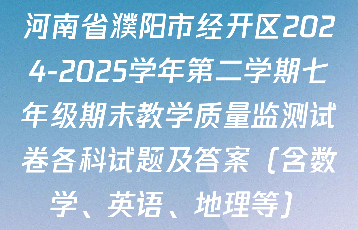 河南省濮阳市经开区2024-2025学年第二学期七年级期末教学质量监测试卷各科试题及答案（含数学、英语、地理等）