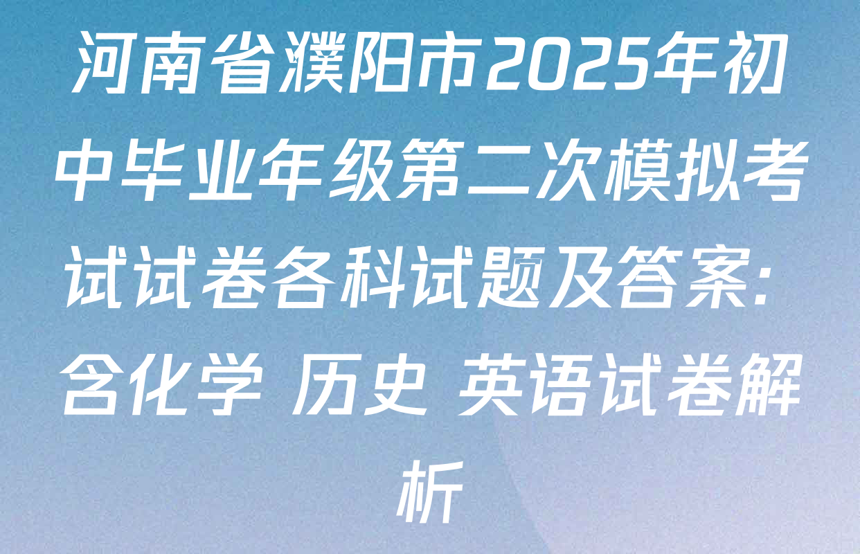 河南省濮阳市2025年初中毕业年级第二次模拟考试试卷各科试题及答案: 含化学 历史 英语试卷解析