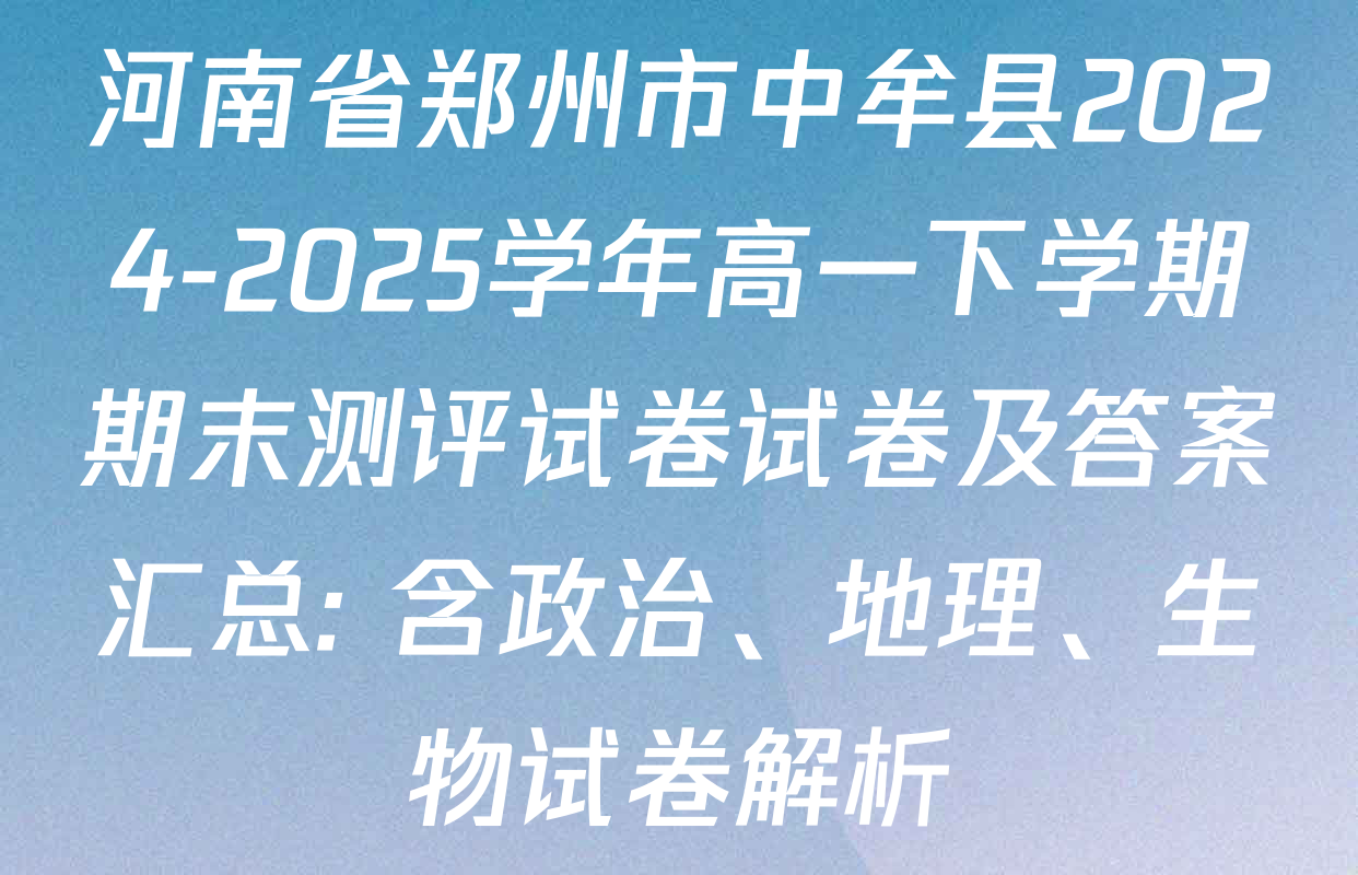 河南省郑州市中牟县2024-2025学年高一下学期期末测评试卷试卷及答案汇总: 含政治、地理、生物试卷解析