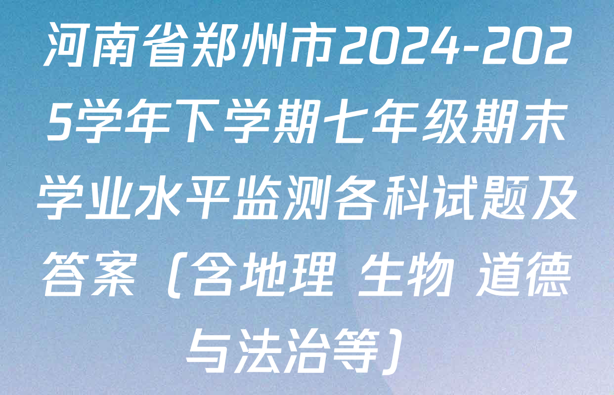 河南省郑州市2024-2025学年下学期七年级期末学业水平监测各科试题及答案（含地理 生物 道德与法治等）