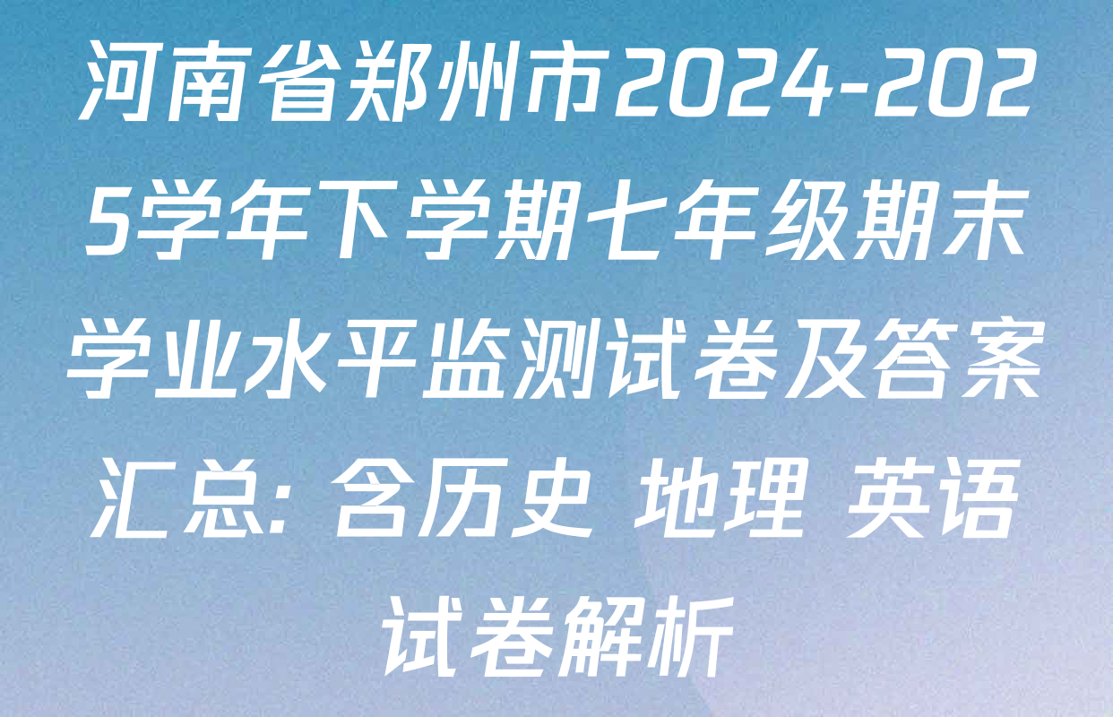河南省郑州市2024-2025学年下学期七年级期末学业水平监测试卷及答案汇总: 含历史 地理 英语试卷解析