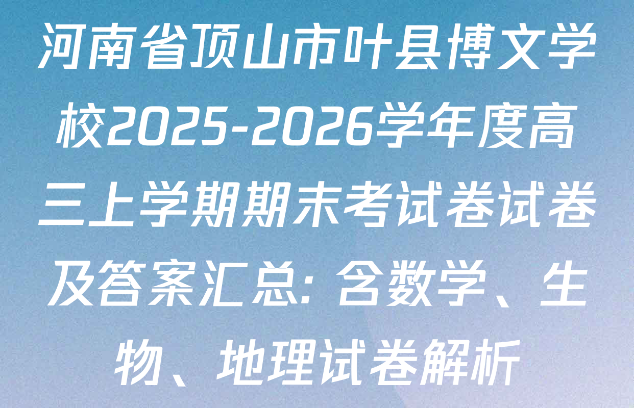 河南省顶山市叶县博文学校2025-2026学年度高三上学期期末考试卷试卷及答案汇总: 含数学、生物、地理试卷解析