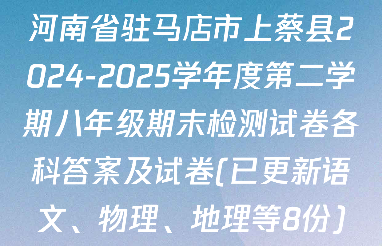 河南省驻马店市上蔡县2024-2025学年度第二学期八年级期末检测试卷各科答案及试卷(已更新语文、物理、地理等8份)