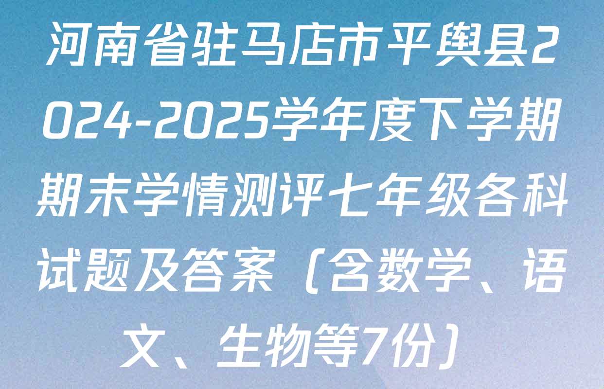 河南省驻马店市平舆县2024-2025学年度下学期期末学情测评七年级各科试题及答案（含数学、语文、生物等7份）