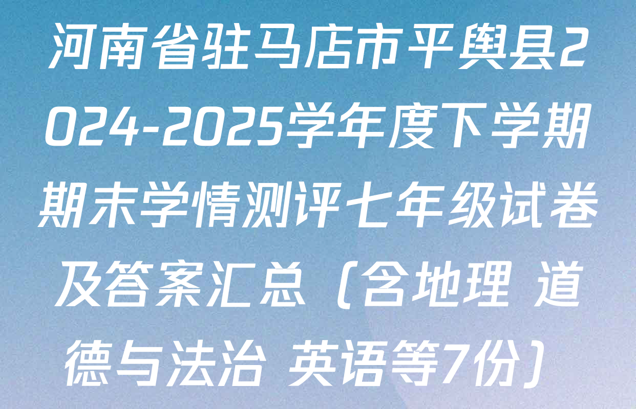 河南省驻马店市平舆县2024-2025学年度下学期期末学情测评七年级试卷及答案汇总（含地理 道德与法治 英语等7份）