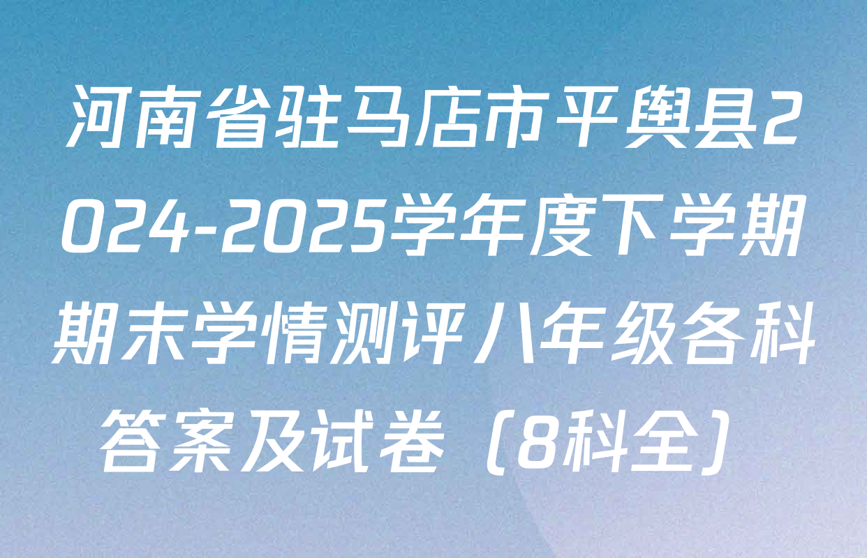 河南省驻马店市平舆县2024-2025学年度下学期期末学情测评八年级各科答案及试卷（8科全）