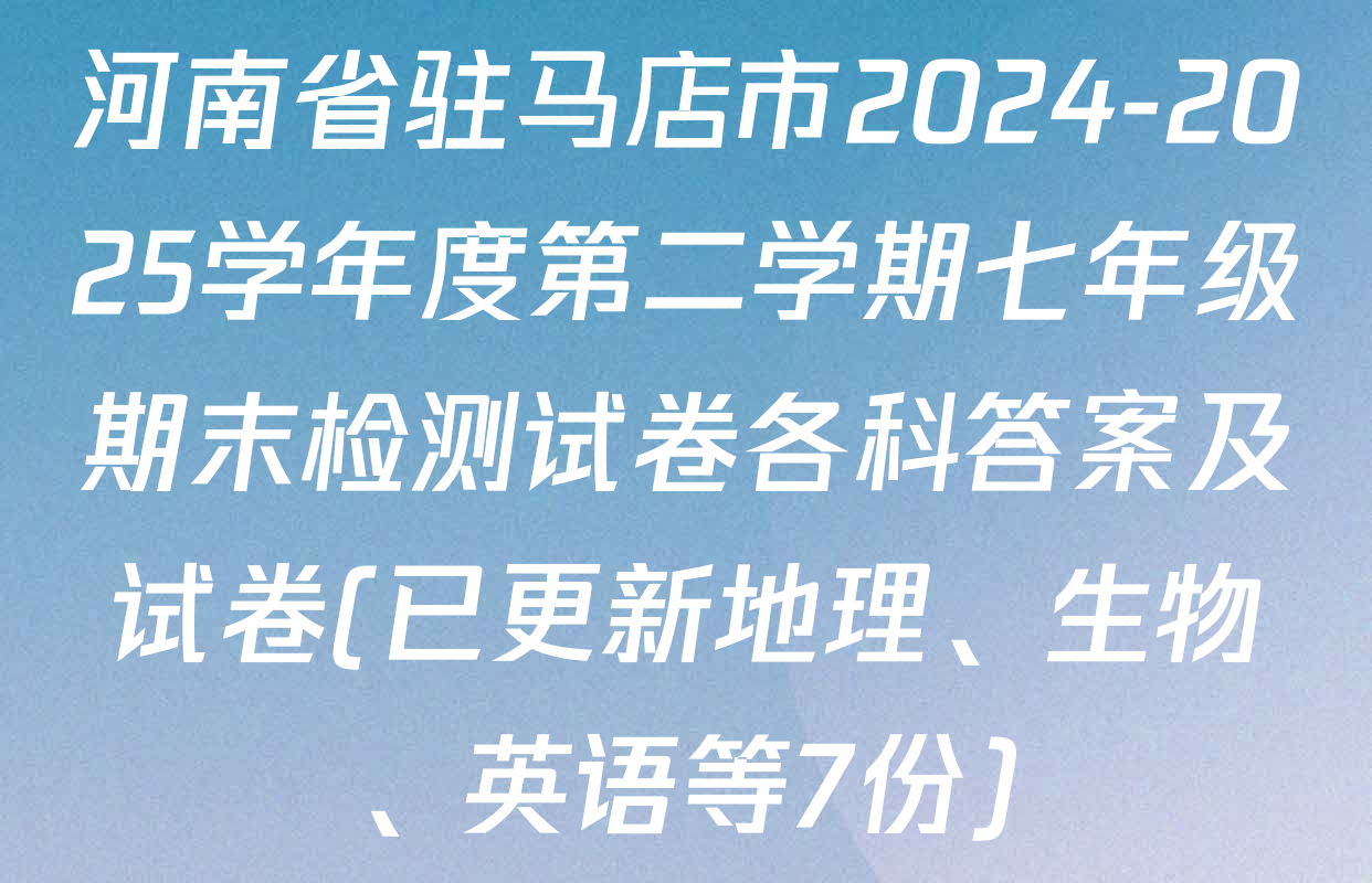 河南省驻马店市2024-2025学年度第二学期七年级期末检测试卷各科答案及试卷(已更新地理、生物、英语等7份)