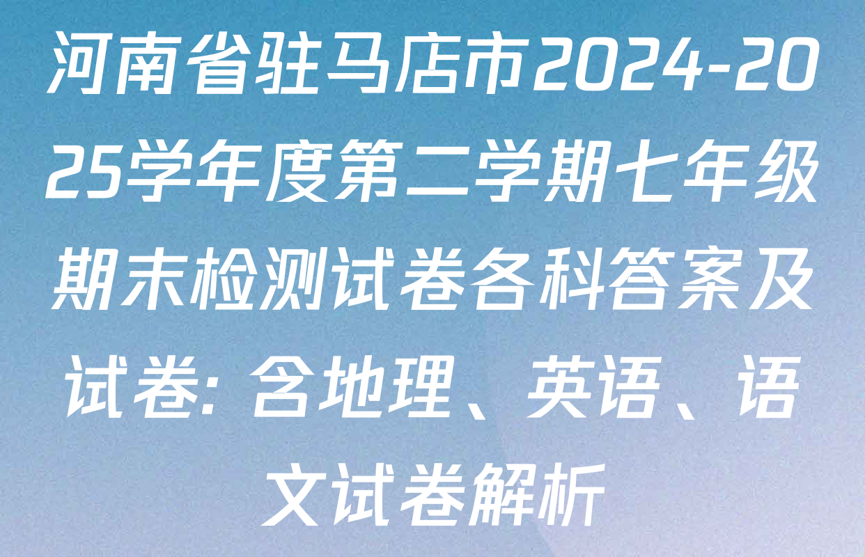 河南省驻马店市2024-2025学年度第二学期七年级期末检测试卷各科答案及试卷: 含地理、英语、语文试卷解析