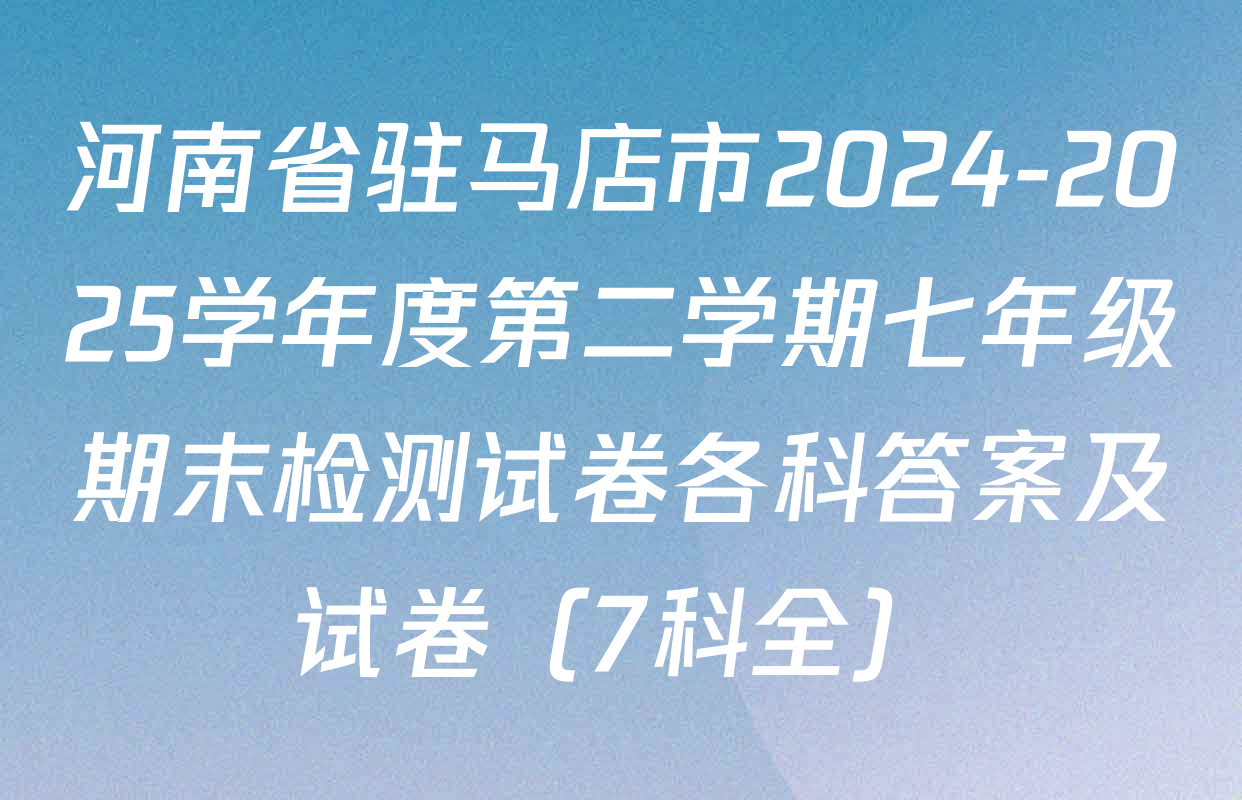 河南省驻马店市2024-2025学年度第二学期七年级期末检测试卷各科答案及试卷（7科全）