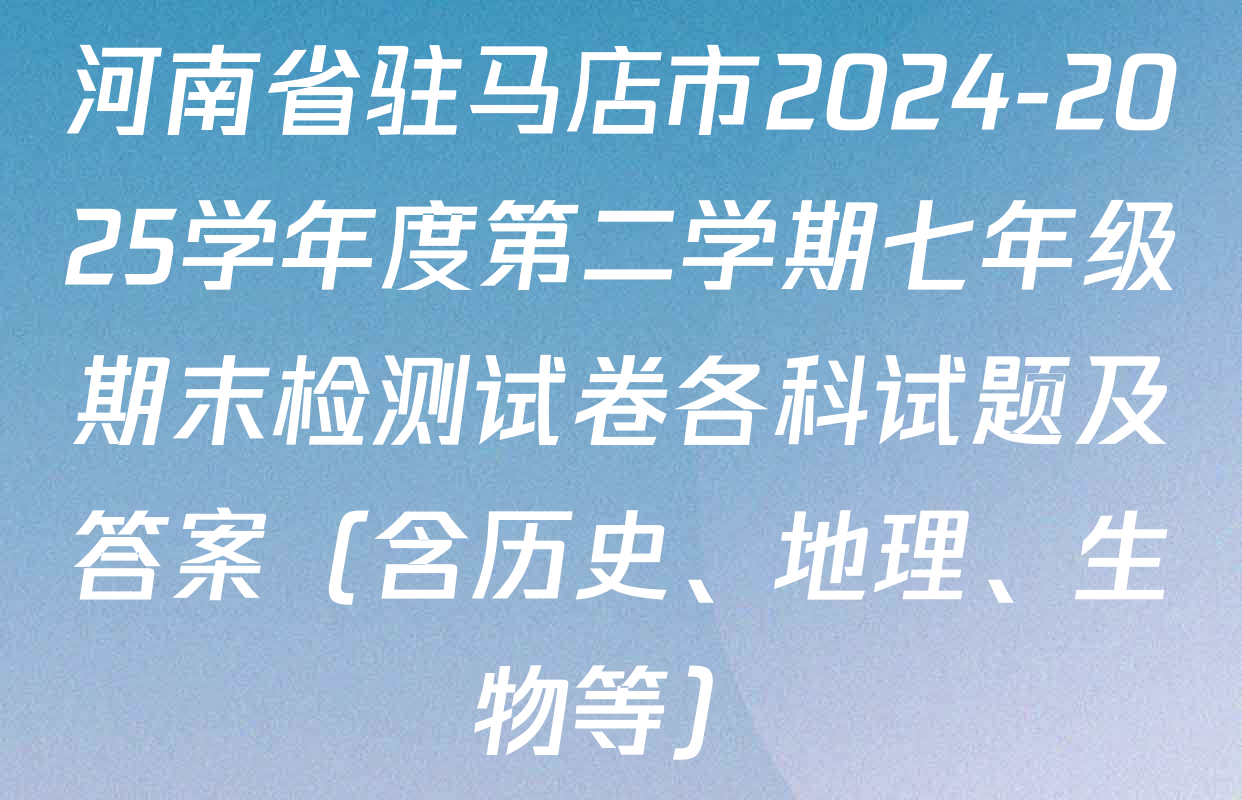 河南省驻马店市2024-2025学年度第二学期七年级期末检测试卷各科试题及答案（含历史、地理、生物等）
