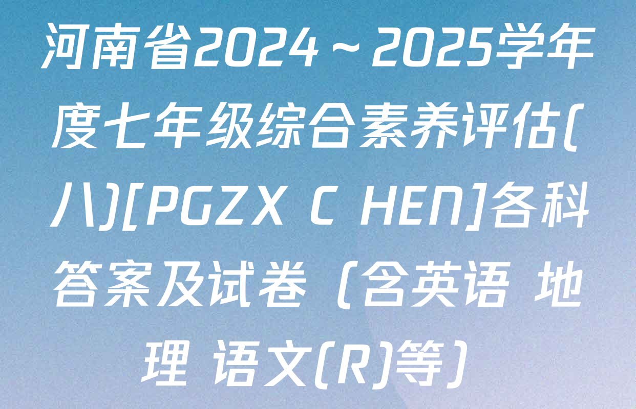 河南省2024～2025学年度七年级综合素养评估(八)[PGZX C HEN]各科答案及试卷（含英语 地理 语文(R)等）
