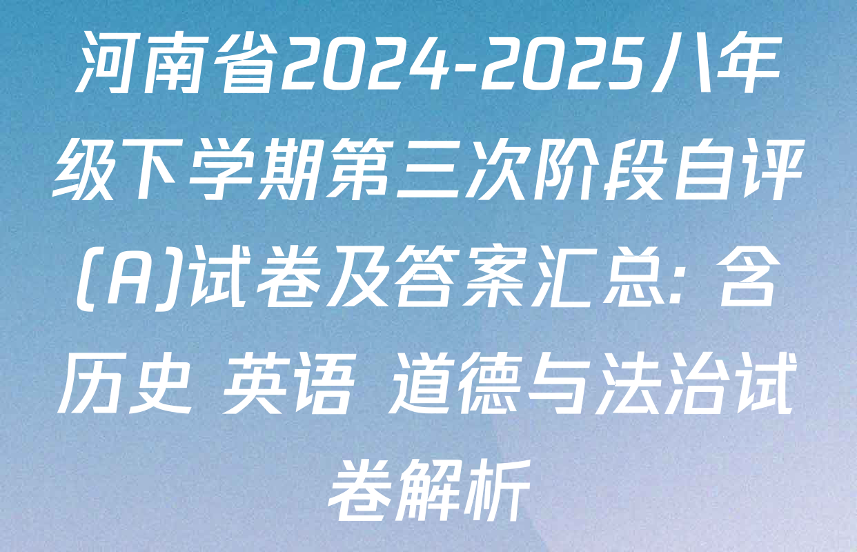 河南省2024-2025八年级下学期第三次阶段自评(A)试卷及答案汇总: 含历史 英语 道德与法治试卷解析