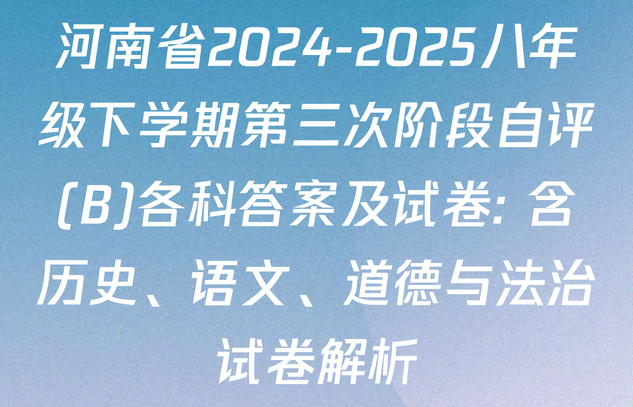 河南省2024-2025八年级下学期第三次阶段自评(B)各科答案及试卷: 含历史、语文、道德与法治试卷解析