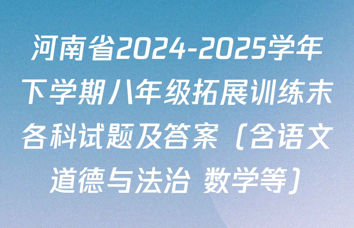 河南省2024-2025学年下学期八年级拓展训练末各科试题及答案（含语文 道德与法治 数学等）