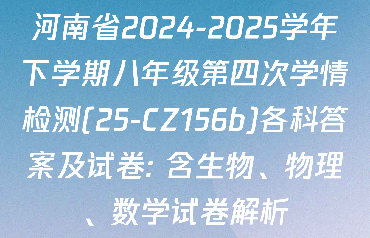 河南省2024-2025学年下学期八年级第四次学情检测(25-CZ156b)各科答案及试卷: 含生物、物理、数学试卷解析