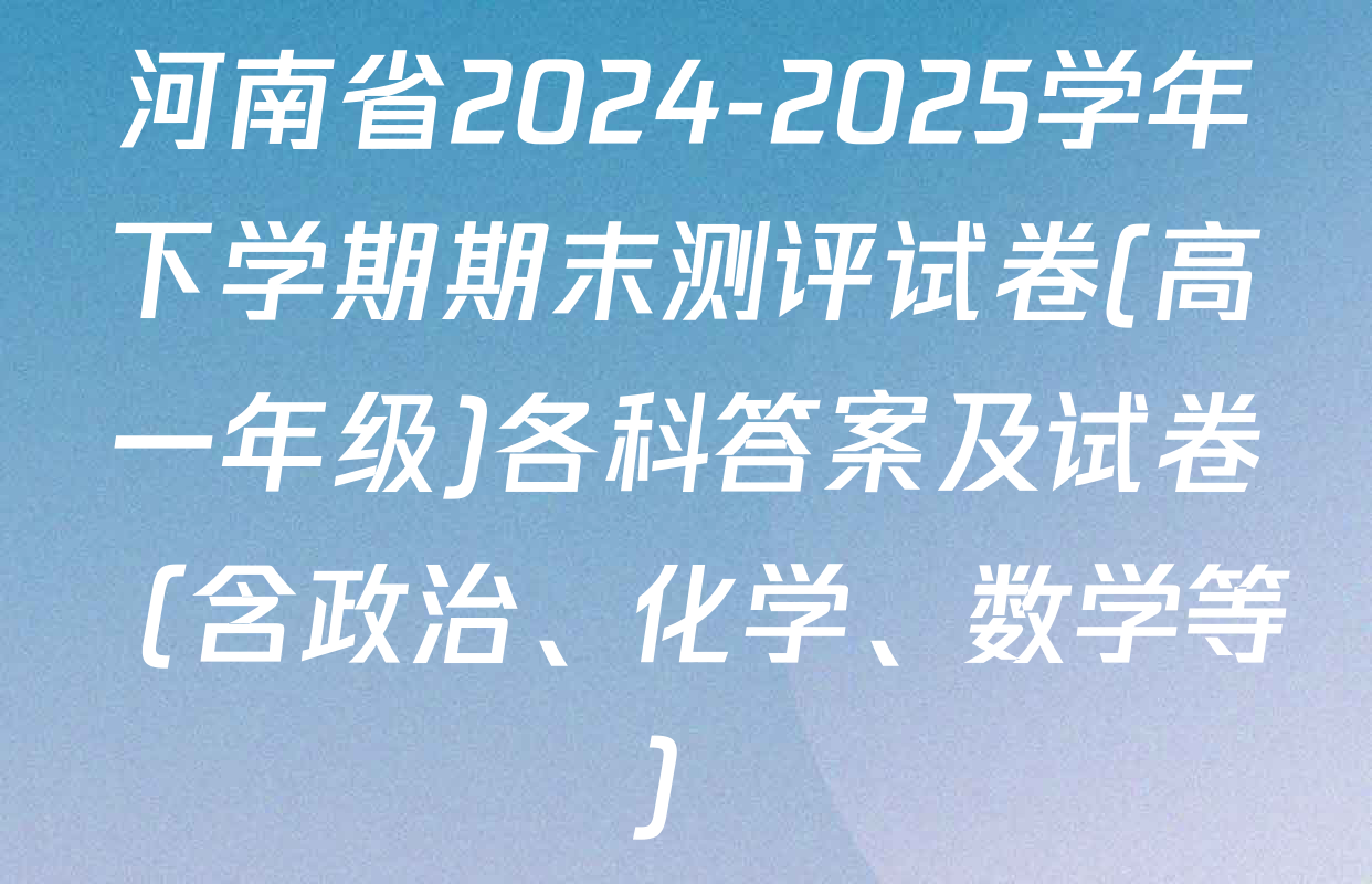 河南省2024-2025学年下学期期末测评试卷(高一年级)各科答案及试卷（含政治、化学、数学等）