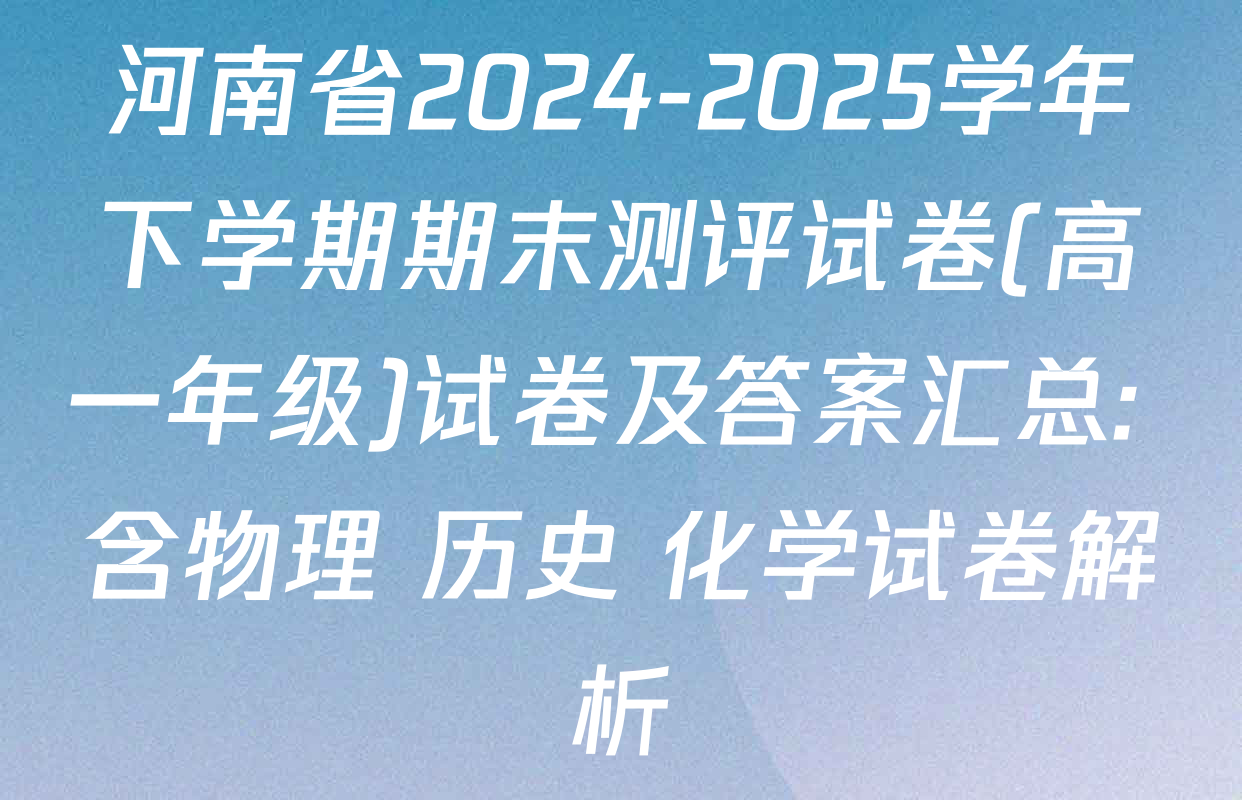 河南省2024-2025学年下学期期末测评试卷(高一年级)试卷及答案汇总: 含物理 历史 化学试卷解析