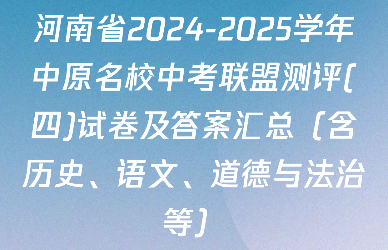河南省2024-2025学年中原名校中考联盟测评(四)试卷及答案汇总（含历史、语文、道德与法治等）